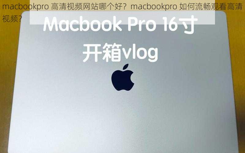 macbookpro 高清视频网站哪个好？macbookpro 如何流畅观看高清视频？