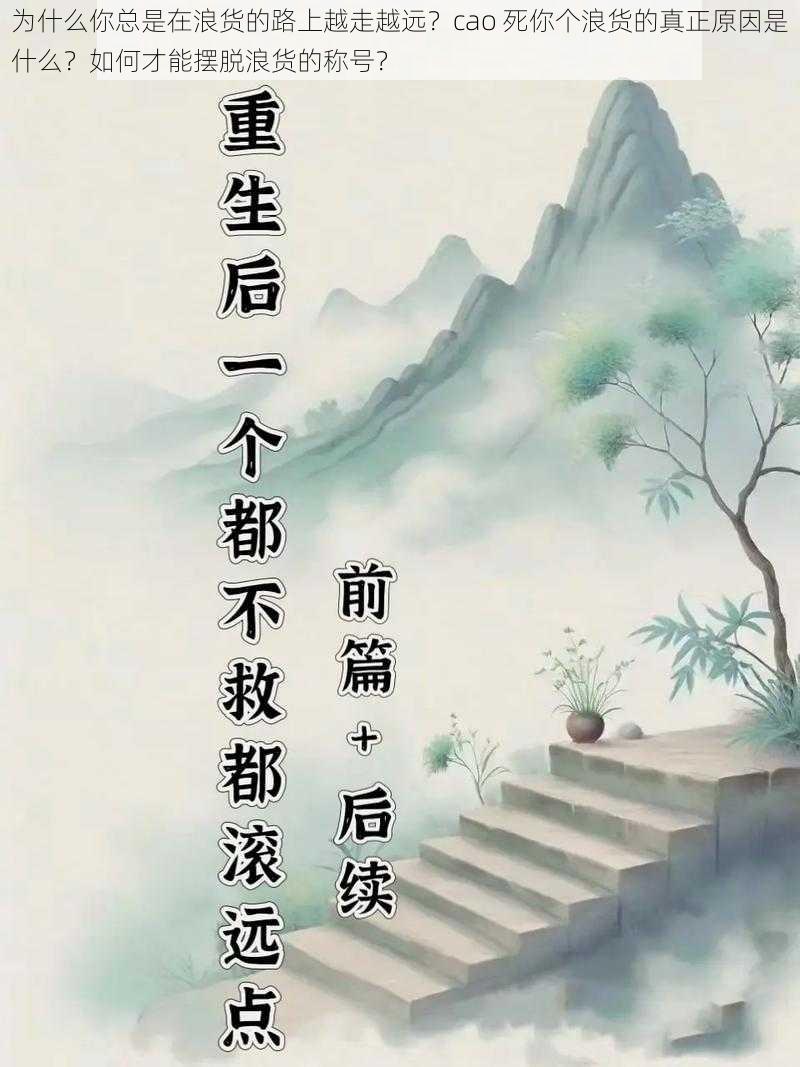 为什么你总是在浪货的路上越走越远？cao 死你个浪货的真正原因是什么？如何才能摆脱浪货的称号？