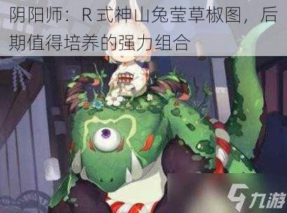 阴阳师：R 式神山兔莹草椒图，后期值得培养的强力组合