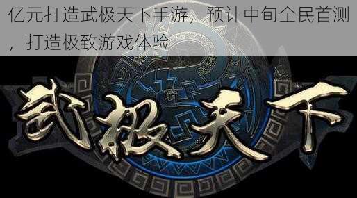 亿元打造武极天下手游，预计中旬全民首测，打造极致游戏体验