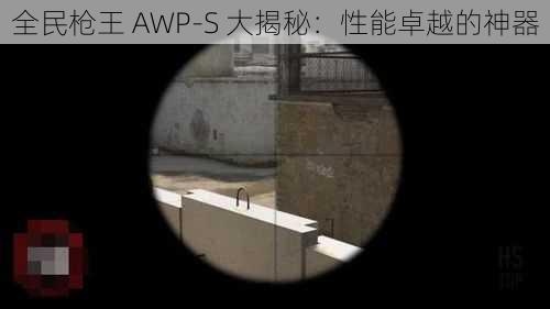 全民枪王 AWP-S 大揭秘：性能卓越的神器