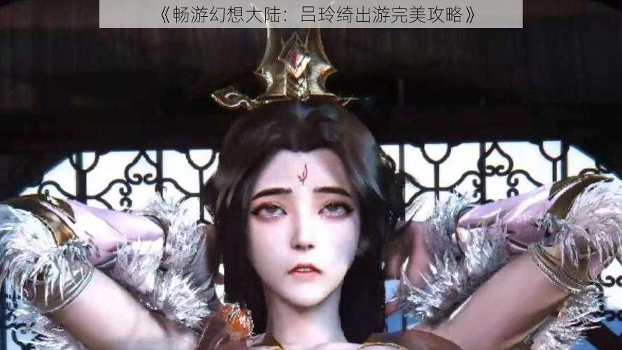 《畅游幻想大陆：吕玲绮出游完美攻略》