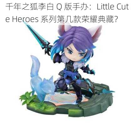 千年之狐李白 Q 版手办：Little Cute Heroes 系列第几款荣耀典藏？