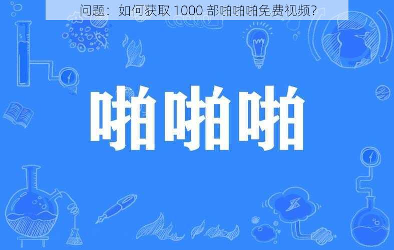 问题:如何获取 1000 部啪啪啪免费视频?